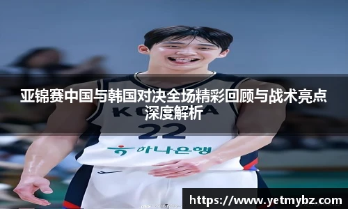 必一亚锦赛中国与韩国对决全场精彩回顾与战术亮点深度解析