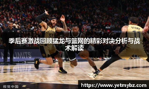 必一季后赛激战回顾猛龙与篮网的精彩对决分析与战术解读