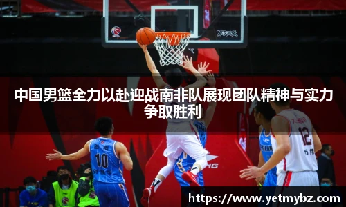 必一中国男篮全力以赴迎战南非队展现团队精神与实力争取胜利