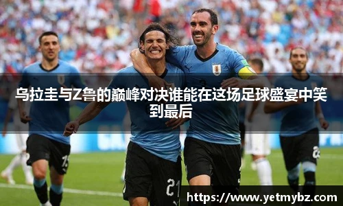 必一乌拉圭与Z鲁的巅峰对决谁能在这场足球盛宴中笑到最后