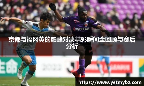 必一京都与福冈黄的巅峰对决精彩瞬间全回顾与赛后分析