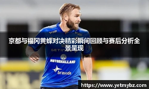 必一京都与福冈黄蜂对决精彩瞬间回顾与赛后分析全景呈现