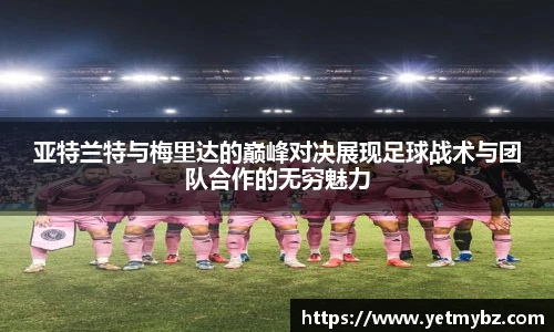 必一亚特兰特与梅里达的巅峰对决展现足球战术与团队合作的无穷魅力