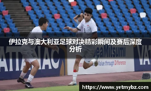 必一伊拉克与澳大利亚足球对决精彩瞬间及赛后深度分析