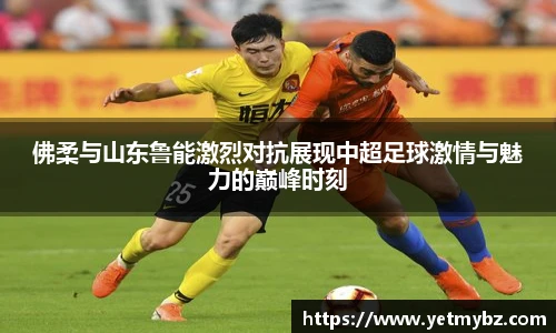 必一佛柔与山东鲁能激烈对抗展现中超足球激情与魅力的巅峰时刻