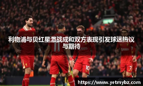 必一利物浦与贝红星激战成和双方表现引发球迷热议与期待