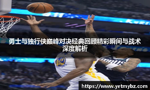 必一勇士与独行侠巅峰对决经典回顾精彩瞬间与战术深度解析