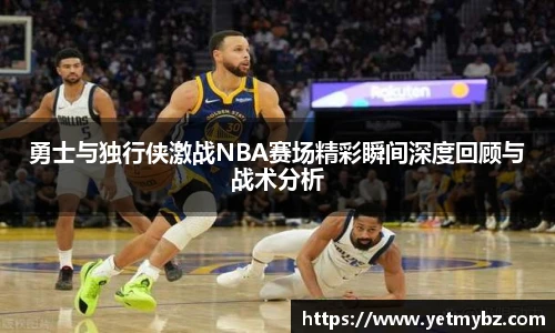 必一勇士与独行侠激战NBA赛场精彩瞬间深度回顾与战术分析