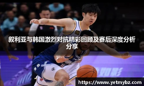 必一叙利亚与韩国激烈对抗精彩回顾及赛后深度分析分享
