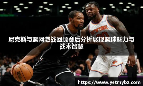 必一尼克斯与篮网激战回顾赛后分析展现篮球魅力与战术智慧