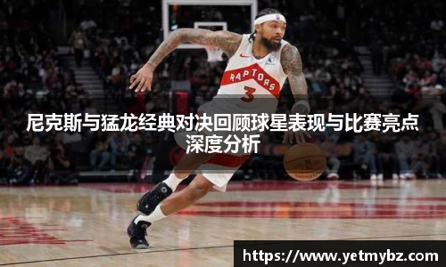 必一尼克斯与猛龙经典对决回顾球星表现与比赛亮点深度分析