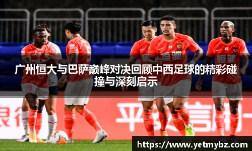 必一广州恒大与巴萨巅峰对决回顾中西足球的精彩碰撞与深刻启示