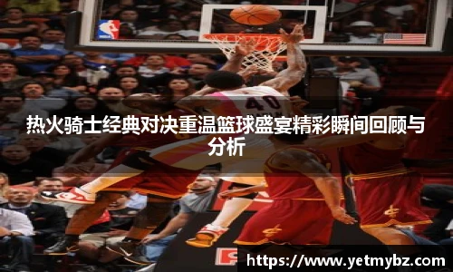 必一热火骑士经典对决重温篮球盛宴精彩瞬间回顾与分析