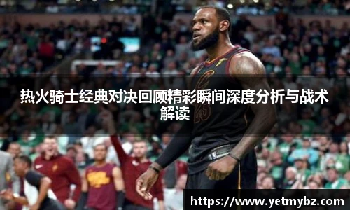 必一热火骑士经典对决回顾精彩瞬间深度分析与战术解读